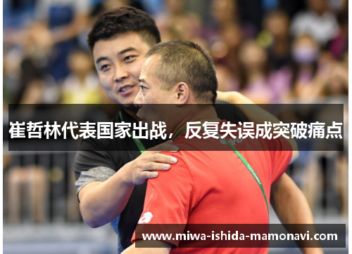 崔哲林代表国家出战，反复失误成突破痛点